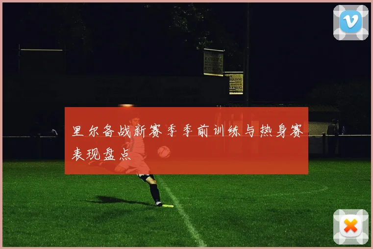 里尔备战新赛季季前训练与热身赛表现盘点