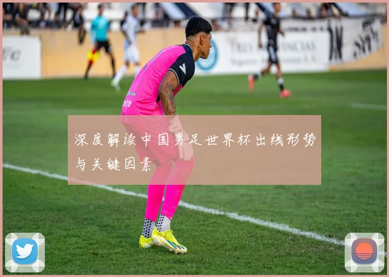 深度解读中国男足世界杯出线形势与关键因素