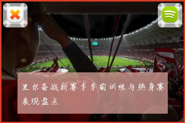里尔备战新赛季季前训练与热身赛表现盘点