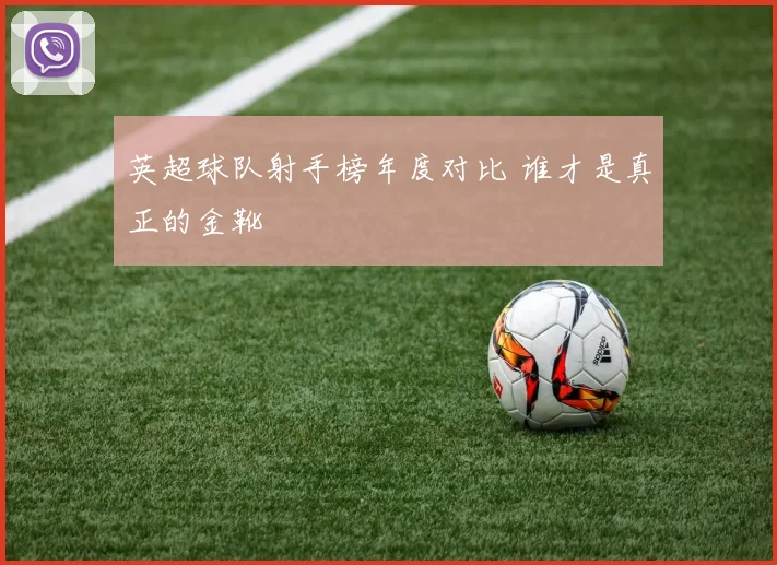 英超球队射手榜年度对比 谁才是真正的金靴